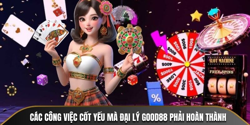 Các công việc cốt yếu mà đại lý Good88 phải hoàn thành