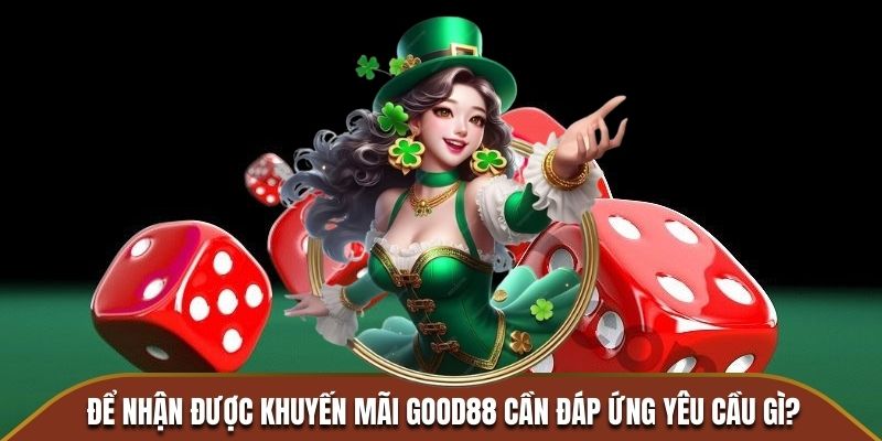 Để nhận được khuyến mãi GOOD88 cần đáp ứng yêu cầu gì?