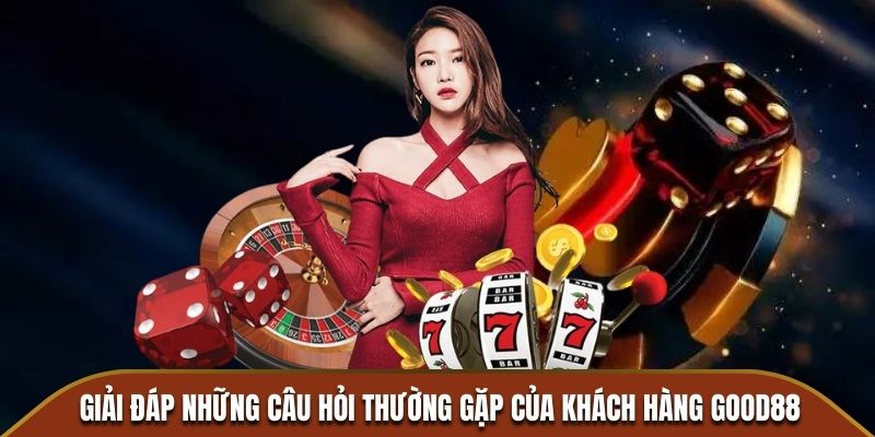 Giải đáp những câu hỏi thường gặp của khách hàng Good88