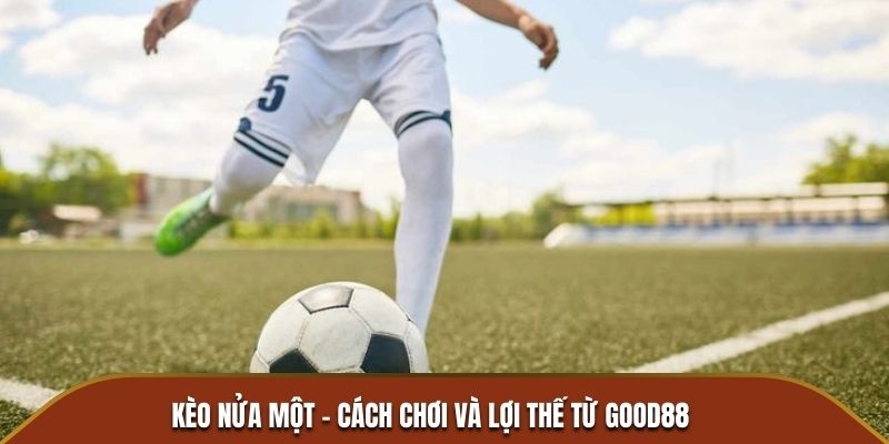 Kèo nửa một - Cách chơi và lợi thế từ Good88