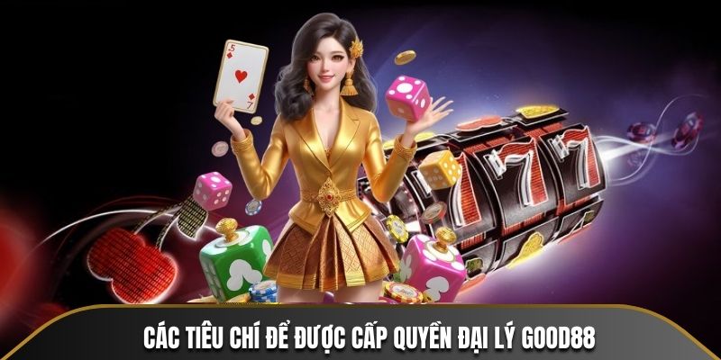 Các tiêu chí để được cấp quyền đại lý Good88